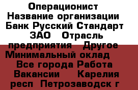 Операционист › Название организации ­ Банк Русский Стандарт, ЗАО › Отрасль предприятия ­ Другое › Минимальный оклад ­ 1 - Все города Работа » Вакансии   . Карелия респ.,Петрозаводск г.